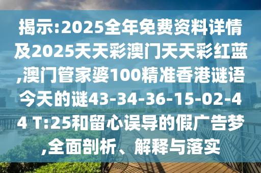揭示:2025全年免費資料詳情及2025天天彩澳門天天彩紅藍,澳門管家婆100精準香港謎語今天的謎43-34-36-15-02-44 T:25和留心誤導的假廣告夢,全面剖析、解釋與落實